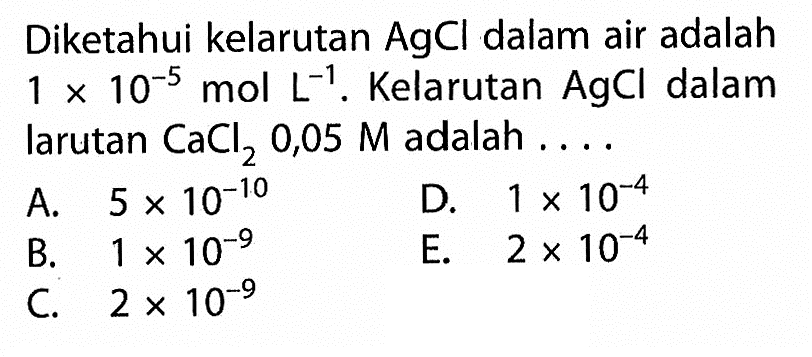 Diketahui kelarutan  AgCl  dalam air adalah  1 x 10^(-5) mol L^(-1) . Kelarutan  AgCl  dalam larutan  CaCl2 0,05 M  adalah ....