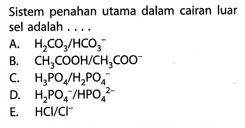 Sistem penahan utama dalam cairan luar sel adalah ... A.  H2CO3/HCO3^- 
B.  CH3COOH/CH3COO^- 
C.  H3PO4/H2PO4^- 
D.  H2PO4^-/HPO4^(2-) 
E.  HCl/Cl^- 