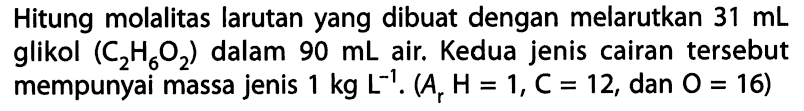Hitung molalitas larutan yang dibuat dengan melarutkan 31 mL glikol (C2H6O2) dalam 9 mL air. Kedua jenis cairan tersebut mempunyai massa jenis 1 kg L^(-1). (Ar H= 1, C = 12, dan O = 16)