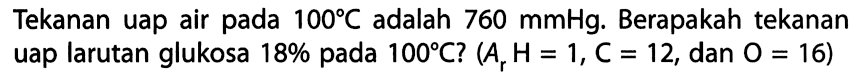 Tekanan uap air pada 100 C adalah 760 mmHg. Berapakah tekanan uap larutan glukosa 18% pada 100 C? (Ar H= 1, C = 12, dan 0 = 16)
