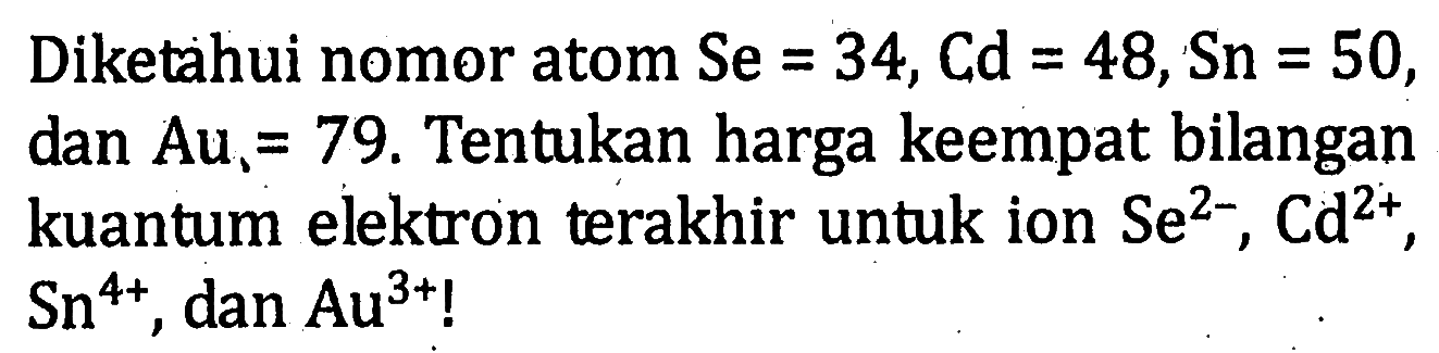 Diketahui nomor atom Se = 34,Cd = 48,Sn = 50, dan Au = 79. Tentukan harga keempat bilangan kuantum elektron terakhir untuk ion Se^2-, Cd^2+, Sn^4+, dan Au^3+!