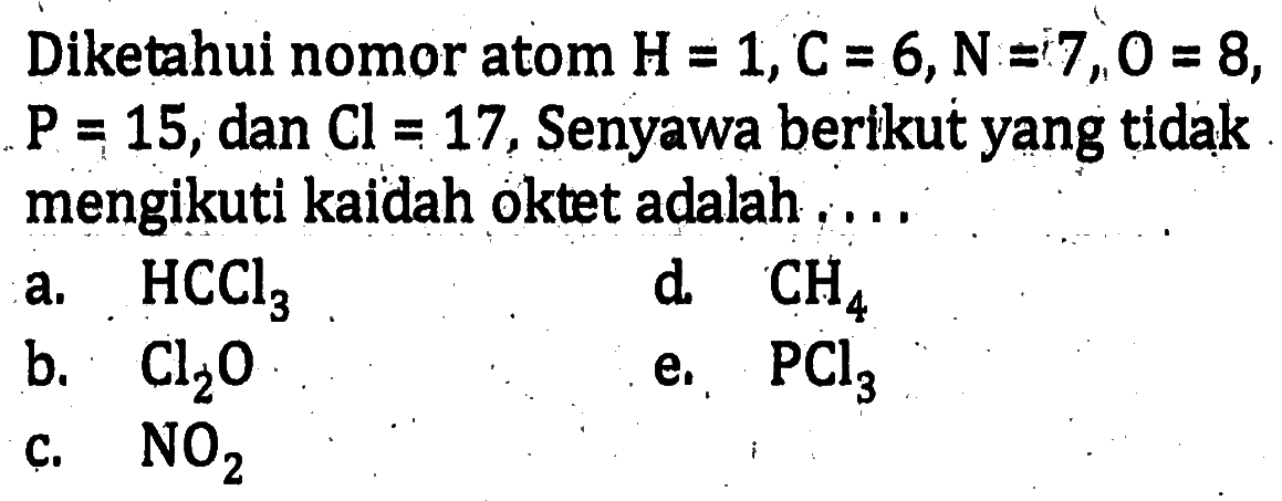Diketahui nomor atom  H=1, C=6, N=7, O=8,  kg=15, dan  Cl=17, Senyawa berikut yang tidak mengikuti kaidah oktet adalah ....a.  HCCl3 d.  CH4 b.  Cl2O e.  PCl3 c.  NO2 