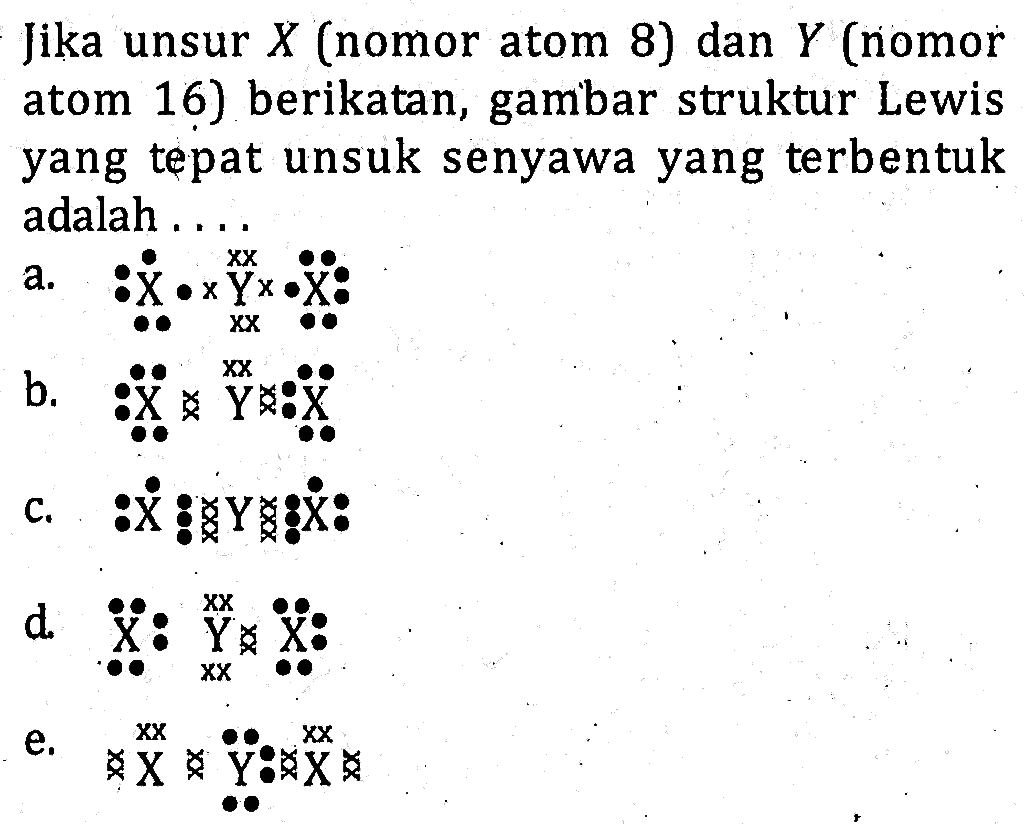 Jika unsur X (nomor atom 8) dan Y (nomor atom 16) berikatan, gambar struktur Lewis yang tepat unsuk senyawa yang terbentuk adalah . . . .