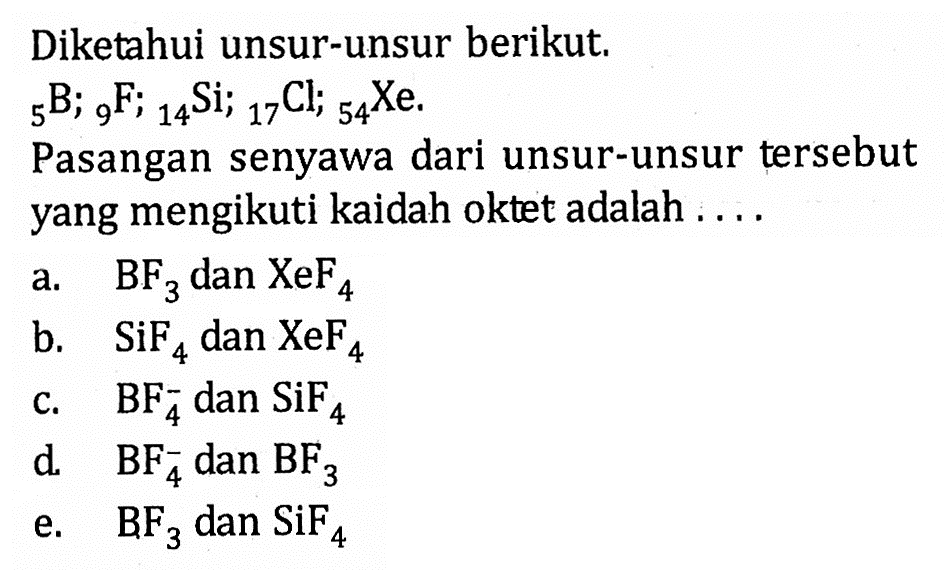 Diketahui unsur-unsur berikut. 5B; 9F; 14Si; 17Cl; 54Xe. Pasangan senyawa dari unsur-unsur tersebut yang mengikuti kaidah oktet adalah ....