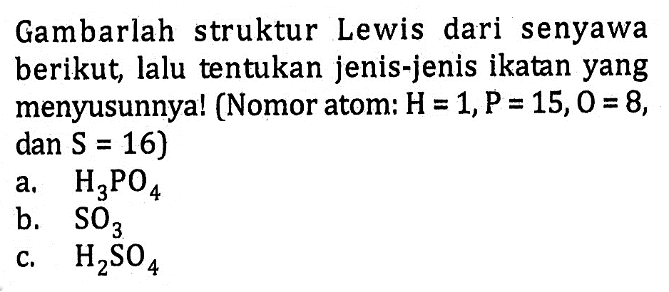 Gambarlah struktur Lewis dari senyawa berikut, lalu tentukan jenis-jenis ikatan yang menyusunnya! (Nomor atom: H = 1, P = 15, O = 8, dan S = 16) a. H3PO4 b. SO3 c. H2SO4
