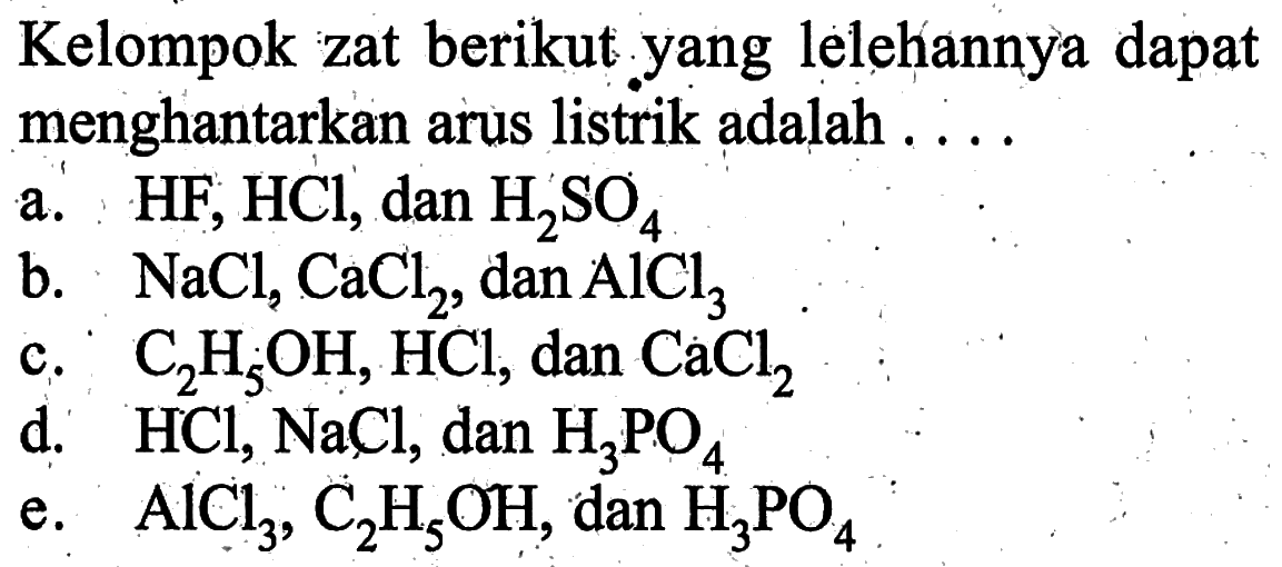 Kelompok zat berikut yang lelehiannya dapat menghantarkan arus listrik adalah ....a.  HF, HCl , dan  H2 SO4 b.  NaCl2, CaCl2 , dan  AlCl3 c.  C2 H5 OH, HCl , dan  Ca Cl2 d.  HCl, NaCl , dan  H3 PO4 e.  AlCl3, C2 H5 OH , dan  H3 PO4 