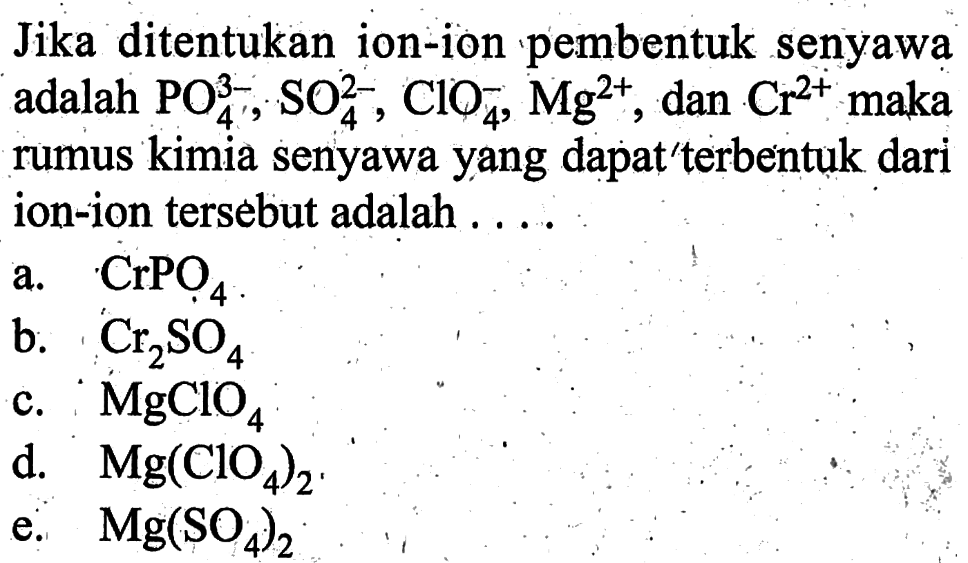 Jika ditentukan ion-ion pembentuk senyawa adalah  PO4^(3-), SO4^(2-), ClO4^-, Mg^(2+) , dan  Cr^(2+)  maka rumus kimia senyawa yang dapat'terbentuk dari ion-ion tersebut adalah ....
