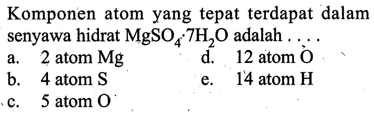 Komponen atom yang tepat terdapat dalam senyawa hidrat MgSO4.7H2O adalah .a. 2 atom Mg d. 12 atom O b. 4 atom Se. 14 atom H c. 5 atom O 