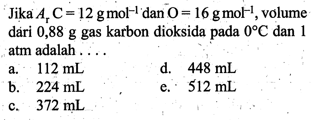 Jika Ar C=12 g mol^-1 dan O=16 g mol^-1, volume dári 0,88 g gas karbon dioksida pada 0 C dan 1 atm adalah.... 