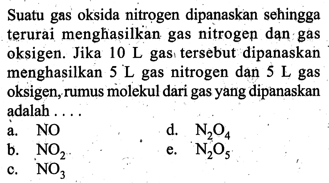Suatu gas oksida nitrogen dipanaskan sehingga terurai menghasilkan gas nitrogep dan gas oksigen. Jika 10 L gas tersebut dipanaskan menghasilkan 5 L gas nitrogen dan 5 L gas oksigen, rumus molekul dari gas yang dipanaskan adalah ....