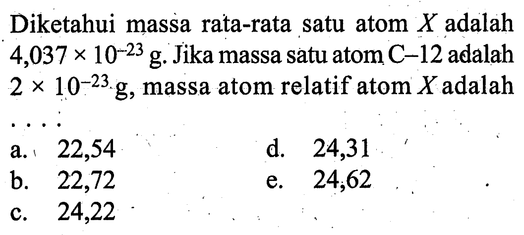 Diketahui massa rata-rata satu atom X adalah 4,037x10^-23 g. Jika massa satu atom C-12 adalah 2x10^-23 g, massa atom relatif atom X adalah