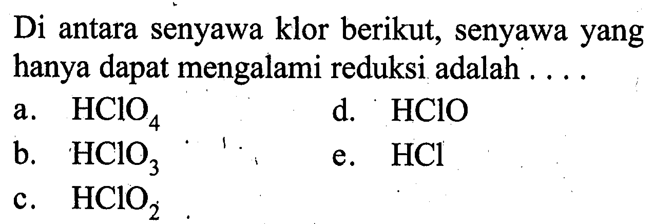 Di antara senyawa klor berikut, senyawa yang hanya dapat mengalami reduksi adalah .... a. HClO4 b. HClO3 c. HClO2 d. HClO e. HCl 