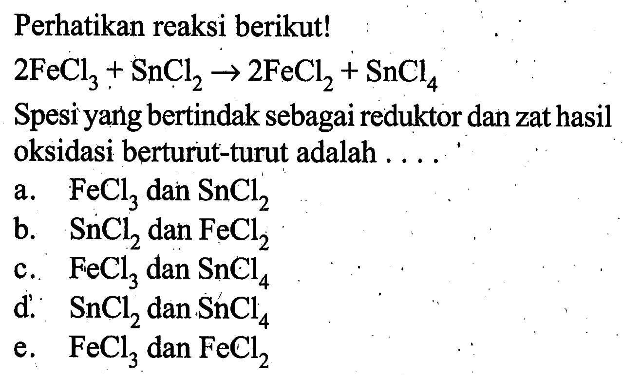 Perhatikan reaksi berikut!2FeCl3+SnCl2->2FeCl2+SnCl4Spesi yang bertindak sebagai reduktor dan zat hasil oksidasi berturut-turut adalah....