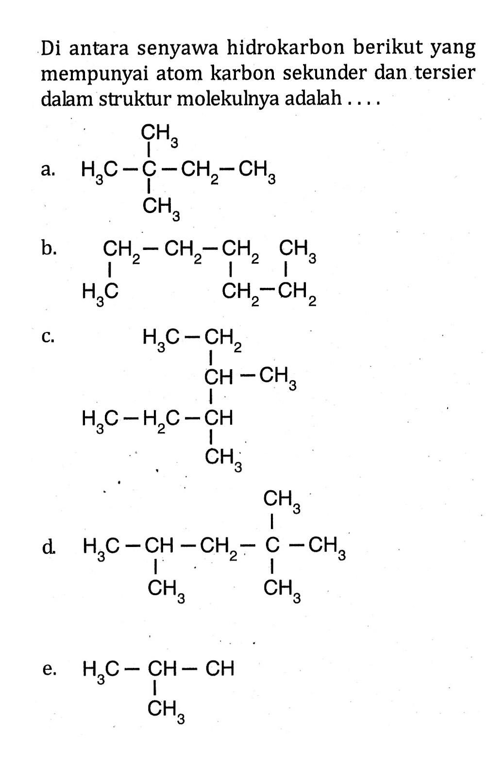 Di antara senyawa hidrokarbon berikut yang mempunyai atom karbon sekunder dan tersier dalam struktur molekulnya adalah CH3 a. H;c-C _ CH3 CH3 b- CHz CHz CH3 H3C CH2 C. H3C - CHz CH _ CH3 H3C~HzC ~CH CH3 CH3 d H3C _CH 5 C 5 CH3 CH: CH3 e. H3C = CH = CH CH3 CH2 CH2 CHz CH2 "