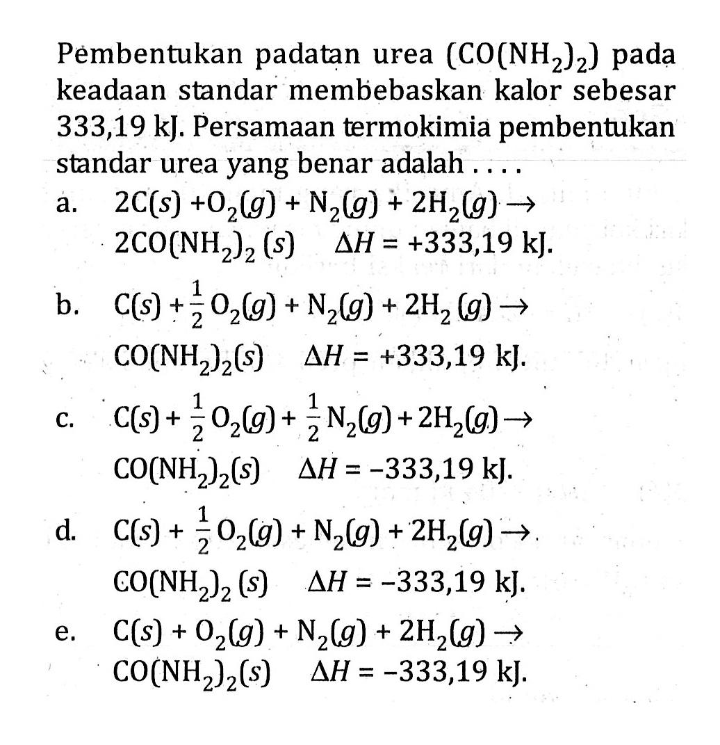 Pembentukan padatan urea (CO(NH2)2) pada keadaan standar membebaskan kalor sebesar 333,19 kJ: Persamaan termokimia pembentukan standar urea yang benar adalah