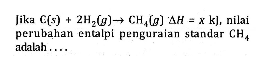 Jika C(s) + 2H2(g) -> CH4(g) delta H = x kJ, nilai perubahan entalpi penguraian standar CH4 adalah ....