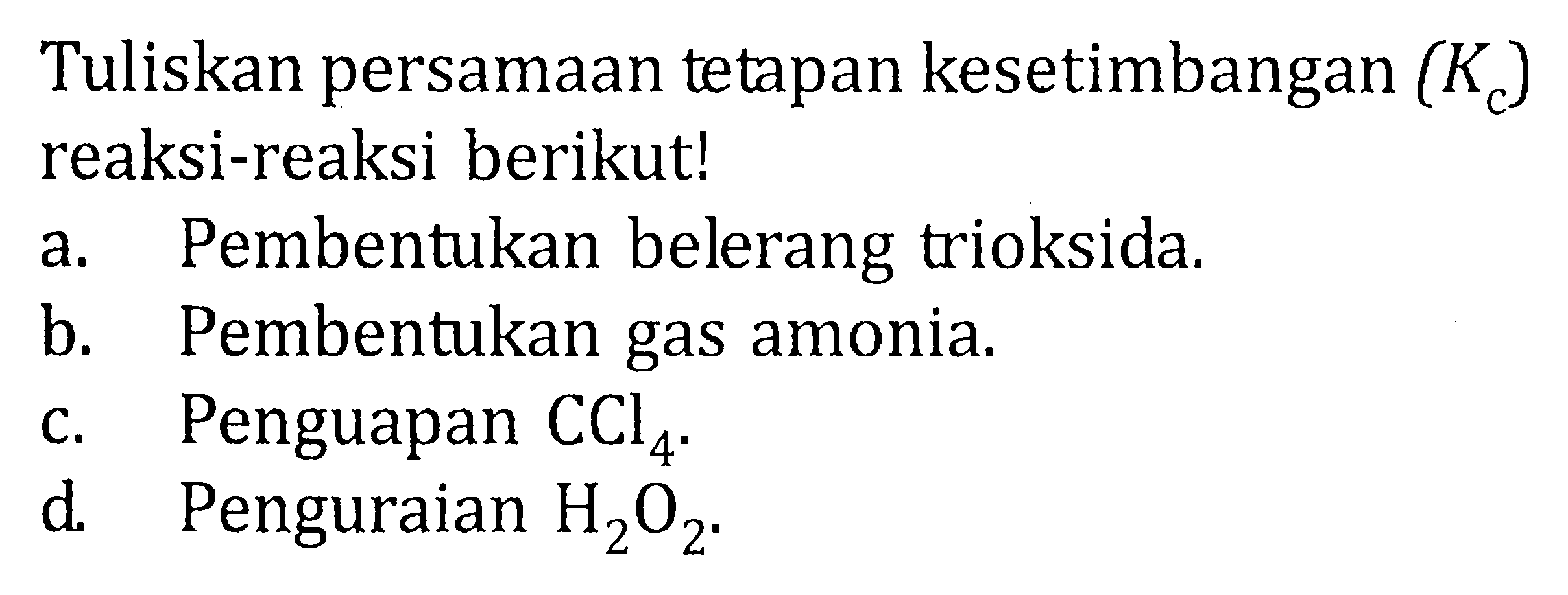 Tuliskan persamaan tetapan kesetimbangan (Kc) reaksi-reaksi berikut! a. Pembentukan belerang trioksida. b Pembentukan gas amonia. C. Penguapan CCl4. d Penguraian H2O2.