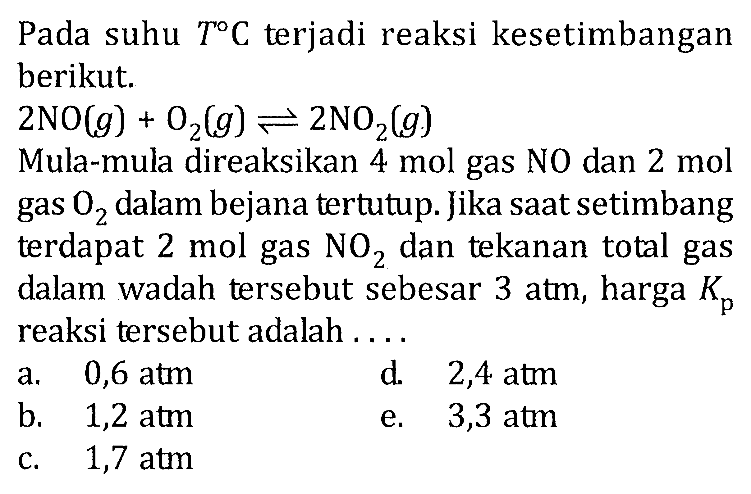 Pada suhu 7 C terjadi reaksi kesetimbangan berikut 2NO(g) + O2(g) <=> 2NO2(g) Mula-mula direaksikan mol gas NO dan 2 mol gas O2 dalam bejana tertutup. Jika saat setimbang terdapat 2 mol gas dan tekanan total gas dalam wadah tersebut sebesar 3 atm, harga Kp reaksi tersebut adalah ...