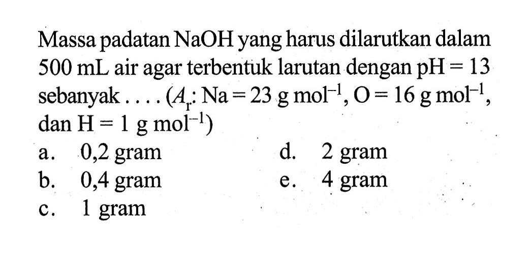 Massa padatan NaOH yang harus dilarutkan dalam  500 mL  air agar terbentuk larutan dengan  pH=13  sebanyak.... (Ar: Na=23 g mol^(-1), O=16 g mol^(-1), dan H=1 g mol^(-1))
