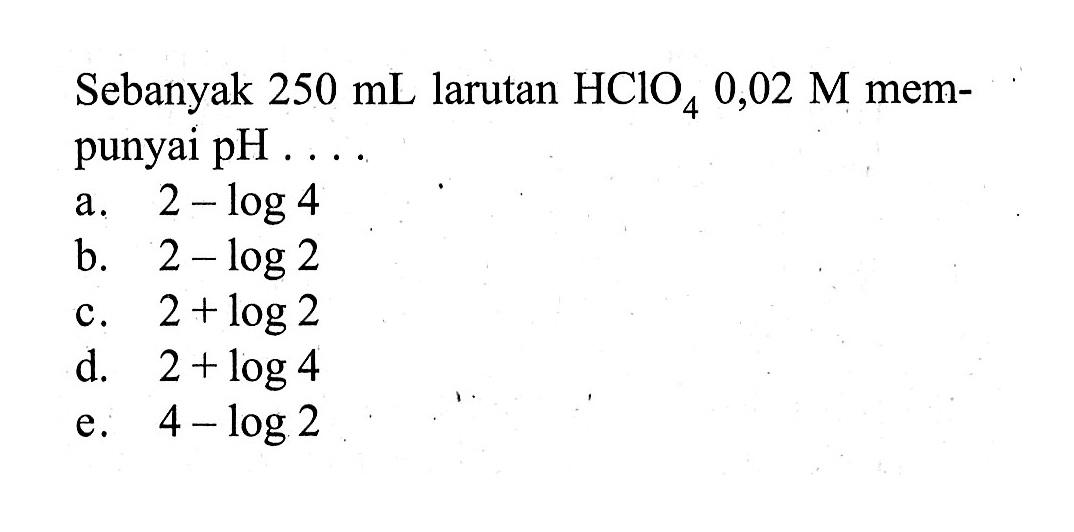 Sebanyak  250 mL  larutan  HClO4 0,02 M  mempunyai  pH ... .