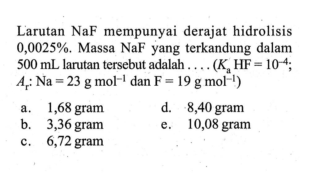 Larutan NaF mempunyai derajat hidrolisis  0,0025% . Massa NaF yang terkandung dalam  500 mL  larutan tersebut adalah ....  (Ka HF=10^(-4); Ar: Na=23 g mol^(-1) dan F=19 g mol^(-1))