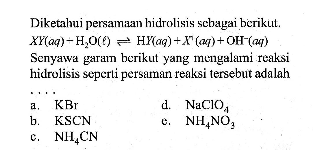 Diketahui persamaan hidrolisis sebagai berikut. XY(aq)+H2O(l) -> HY(aq)+X^+(aq)+OH^-(aq) Senyawa garam berikut yang mengalami reaksi hidrolisis seperti persaman reaksi tersebut adalah ...
