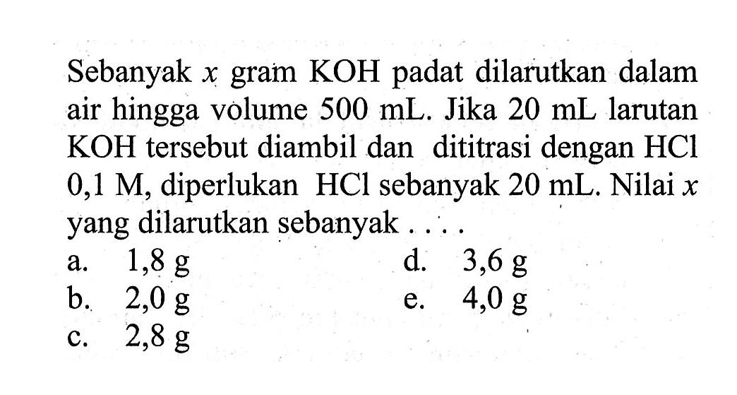 Sebanyak x gram KOH padat dilarutkan dalam air hingga volume 500 mL. Jika 20 mL larutan KOH tersebut diambil dan dititrasi dengan  HCl 0,1 M, diperlukan HCl sebanyak 20 mL. Nilai x yang dilarutkan sebanyak ....