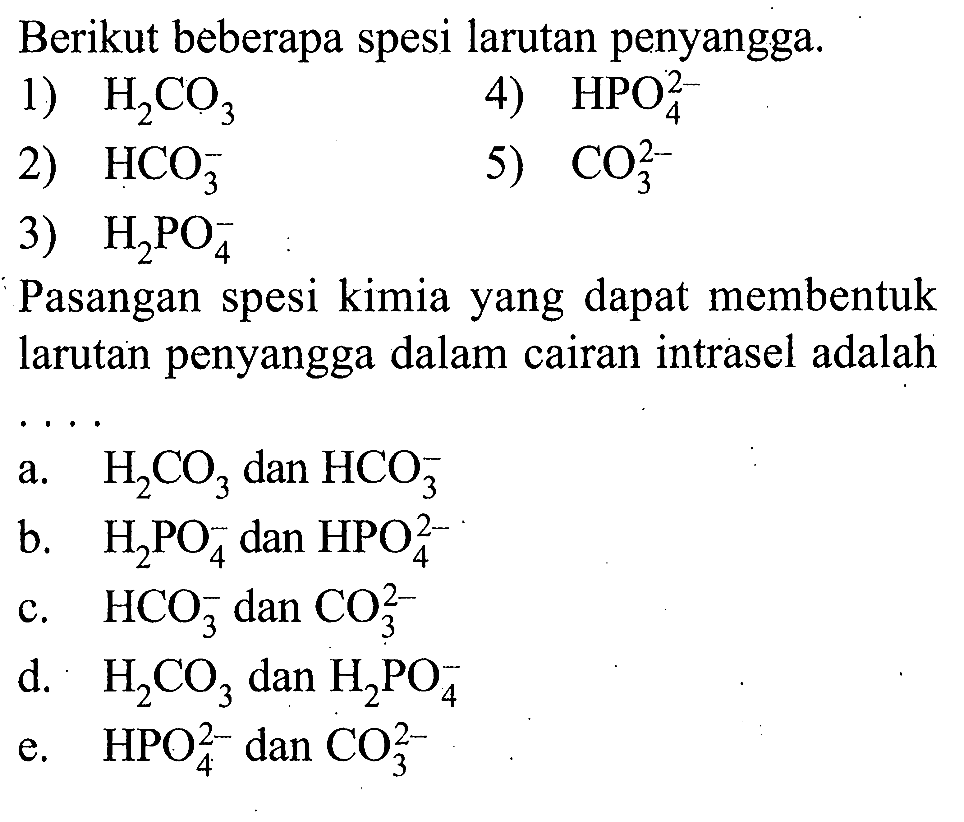 Berikut beberapa spesi larutan penyangga. 1) H2CO3 4) HPO4^2- 2) HCO3^- 5) CO3^2- 3) H2 PO4^- Pasangan spesi kimia yang dapat membentuk larutan penyangga dalam cairan intrasel adalah