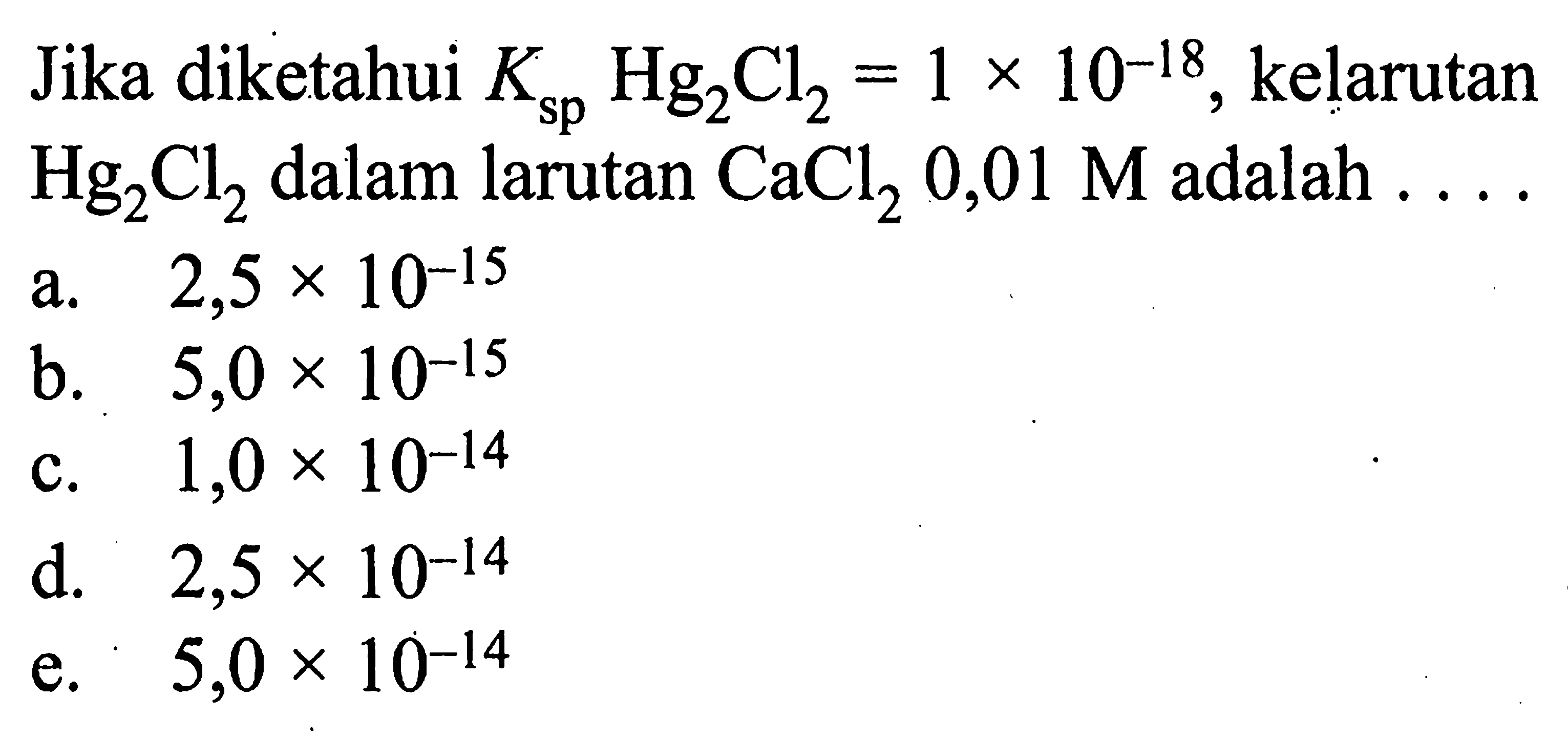 Jika diketahui Ksp Hg2Cl2=1 x 10^-18, kelarutan Hg2Cl2 dalam larutan CaCl2 0,01 M adalah.... 