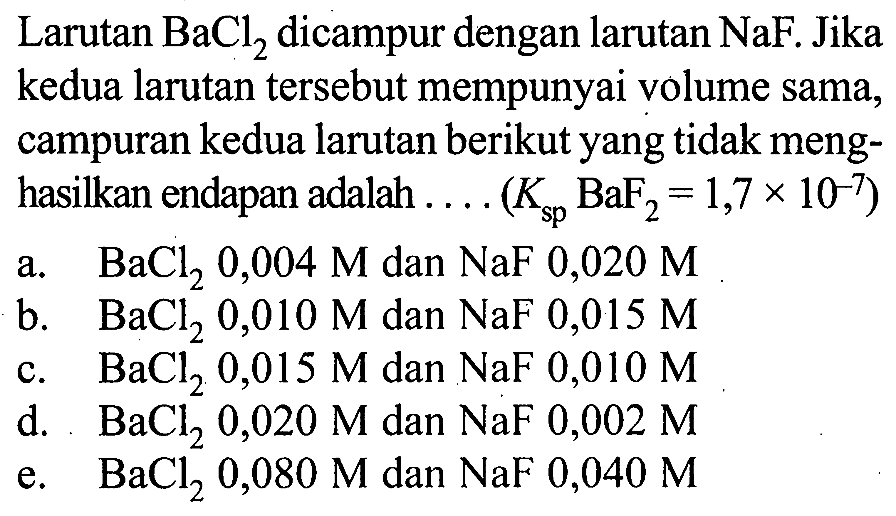 Larutan  BaCl2  dicampur dengan larutan NaF. Jika kedua larutan tersebut mempunyai volume sama, campuran kedua larutan berikut yang tidak menghasilkan endapan adalah ....  (Ksp BaF2=1,7 x 10^-7) 