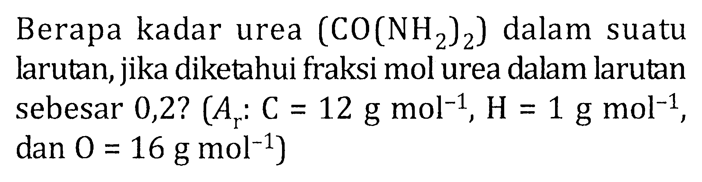 Berapa kadar urea (CO(NH2)2 ) dalan suatu larutan, jika diketahui fraksi mol urea dalam larutan sebesar 0,2? (Ar : C = 12 g mol^(-1) , H = 1 g mol^(-1) , dan O = 16 g mol^(-1) )