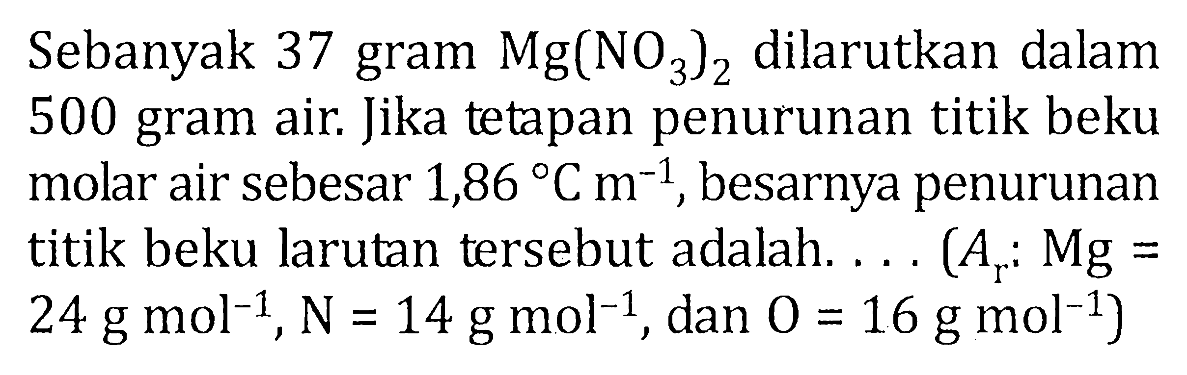 Sebanyak 37 gram Mg(NO3)2 dilarutkan dalam 500 gram air. Jika tetapan penurunan titik beku molar air sebesar 1,86 C m^-1 , besarnya penurunan titik beku larutan tersebut adalah .... (Ar : Mg = 24 g mol^-1, N = 14 g mol^-1, dan O = 16 g mol^-1)