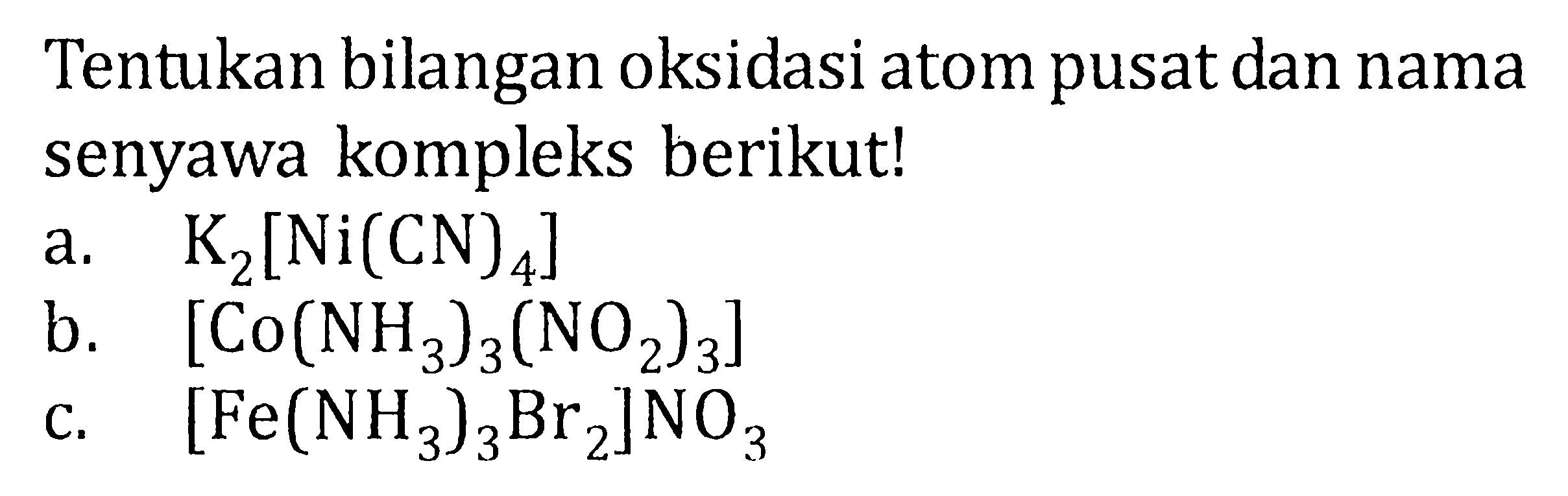 Tentukan bilangan oksidasi atom pusat dan nama senyawa kompleks berikut! a. K2[Ni(CN)4] b. [Co(NH3)3(NO2)3] c. [Fe(NH3)3Br2]NO3