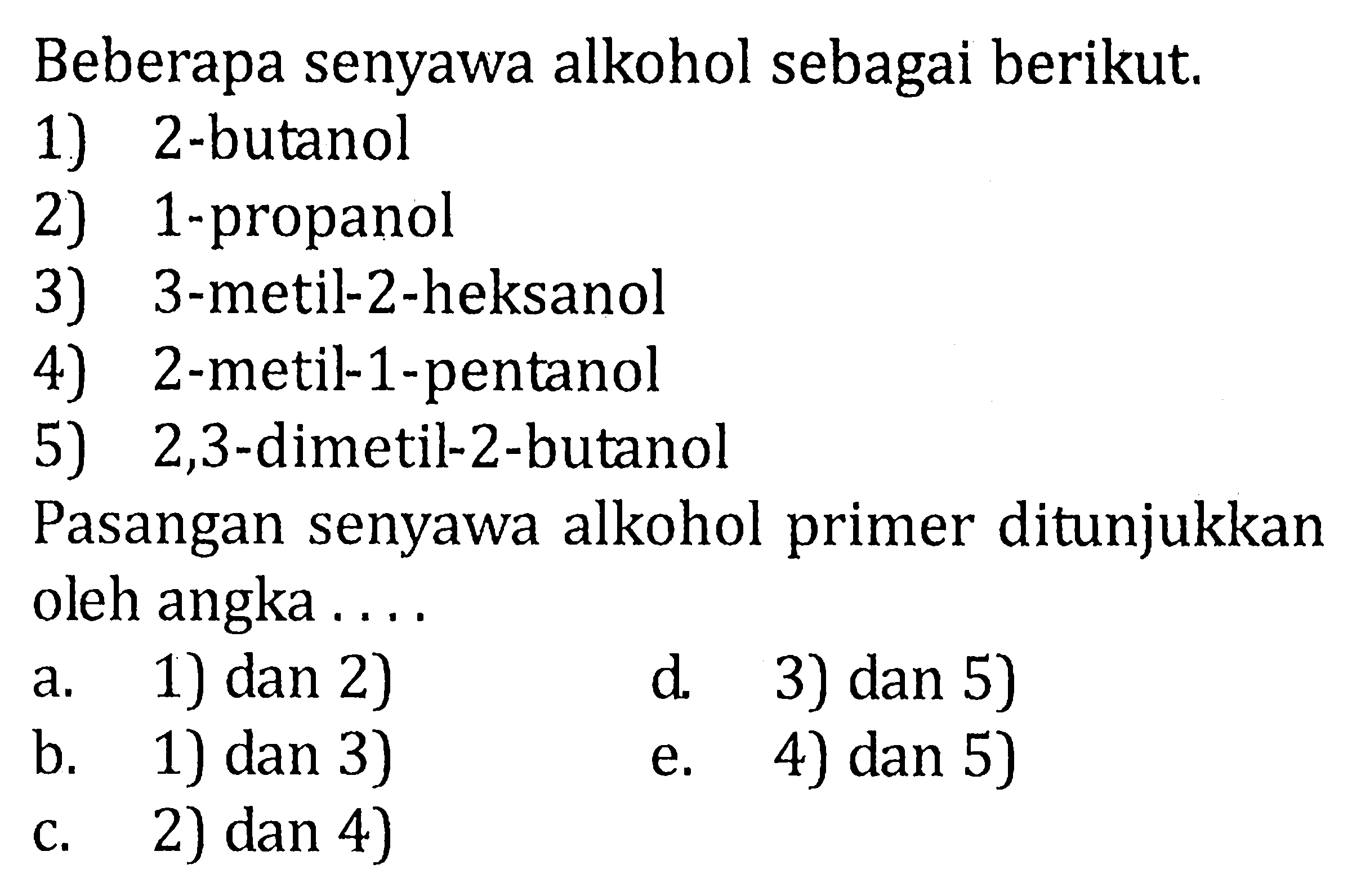 Beberapa senyawa alkohol sebagai berikut.1) 2-butanol 2) 1-propanol 3) 3-metil-2-heksanol 4) 2-metil-1-pentanol 5) 2,3-dimetil-2-butanol Pasangan senyawa alkohol primer ditunjukkan oleh angka....