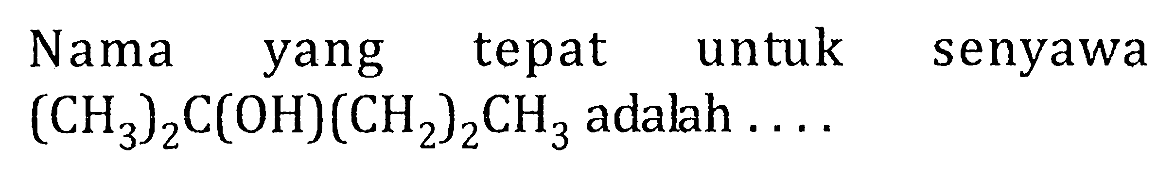 Nama yang tepat untuk senyawa  (CH3)2 C(OH)(CH2)2 CH3  adalah  ....  