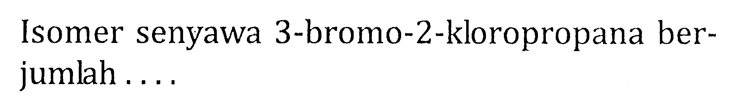 Isomer senyawa 3-bromo-2-kloropropana ber-jumlah ....
