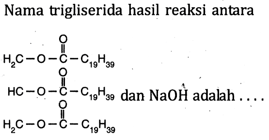 Nama trigliserida hasil reaksi antara H2C - O - C - C19H39 O HC - O - C - C19H39 O H2C - O - C - C19H39 O dan NaOH adalah ....