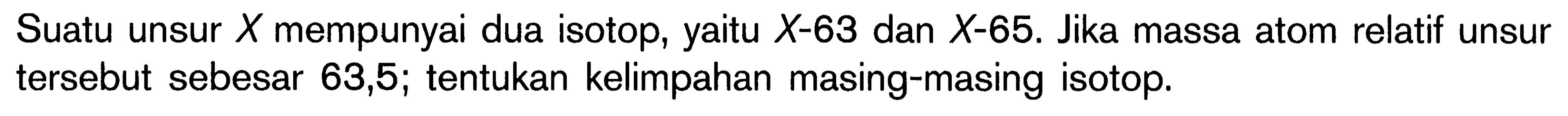 Suatu unsur X mempunyai dua isotop, yaitu X-63 dan X-65. Jika massa atom relatif unsur tersebut sebesar 63,5; tentukan kelimpahan masing-masing isotop.