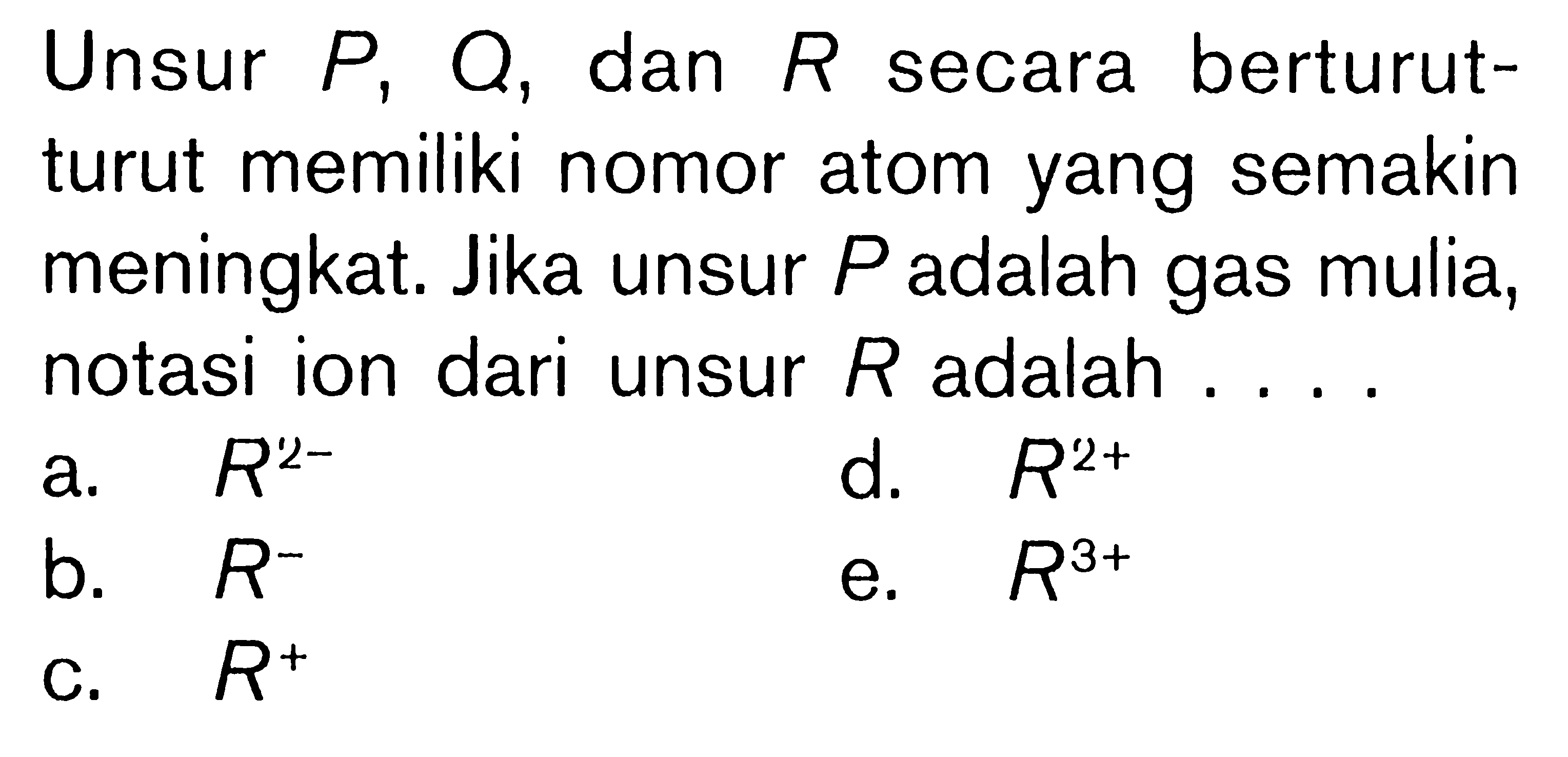 Unsur P Q, dan R secara berturut-turut memiliki nomor atom yang semakin meningkat. Jika unsur P adalah gas mulia, notasi ion dari unsur R adalah ....