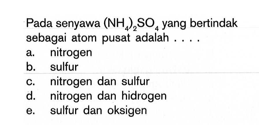 Pada senyawa (NH4)2SO4 yang bertindak sebagai atom pusat adalah . . . .