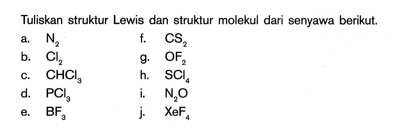 Tuliskan struktur Lewis dan struktur molekul dari senyawa berikut. a. N2 f. CS2 b. Cl2 g. OF2 c. CHCl3 h. SCI4 d. PCl3 i. N2O e. BF3 j. XeF4