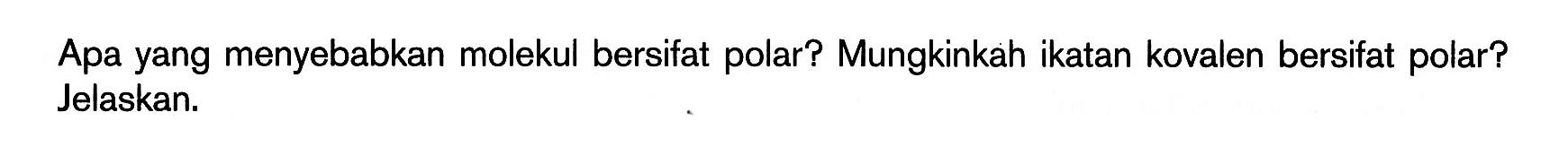 Apa yang menyebabkan molekul bersifat polar? Mungkinkah ikatan kovalen bersifat polar? Jelaskan.