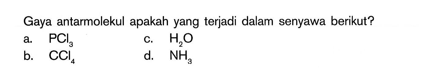 Gaya antarmolekul apakah yang terjadi dalam senyawa berikut? a. PCl3 c. H2O b. CCI4 d. NH3