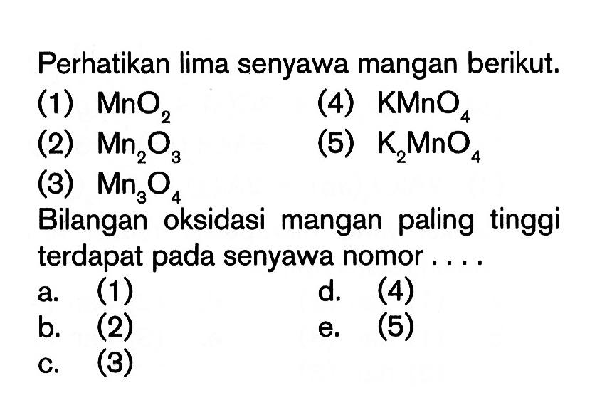 Perhatikan lima senyawa mangan berikut. (1) MnO2 (2) Mn2O3 (3) Mn3O4 (4) KMnO4 (5) K2MnO4 Bilangan oksidasi mangan paling tinggi terdapat pada senyawa nomor ....