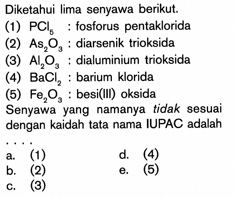 Diketahui lima senyawa berikut.(1)  PCl5 : fosforus pentaklorida(2)  As2O3 : diarsenik trioksida(3)  Al2O3 : dialuminium trioksida(4)  BaCl2  : barium klorida(5)  Fe2O3  : besi(III) oksidaSenyawa yang namanya tidak sesuai dengan kaidah tata nama IUPAC adalah