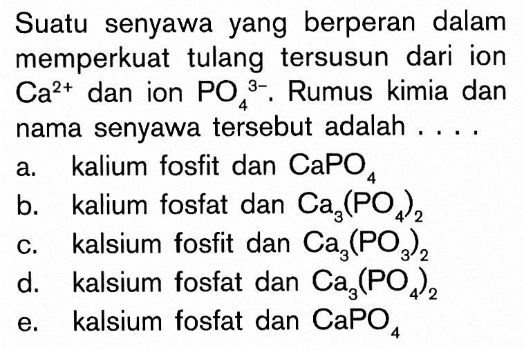 Suatu senyawa yang berperan dalam memperkuat tulang tersusun dari ion Ca^2+ dan ion PO4^3-. Rumus kimia dan nama senyawa tersebut adalah ....