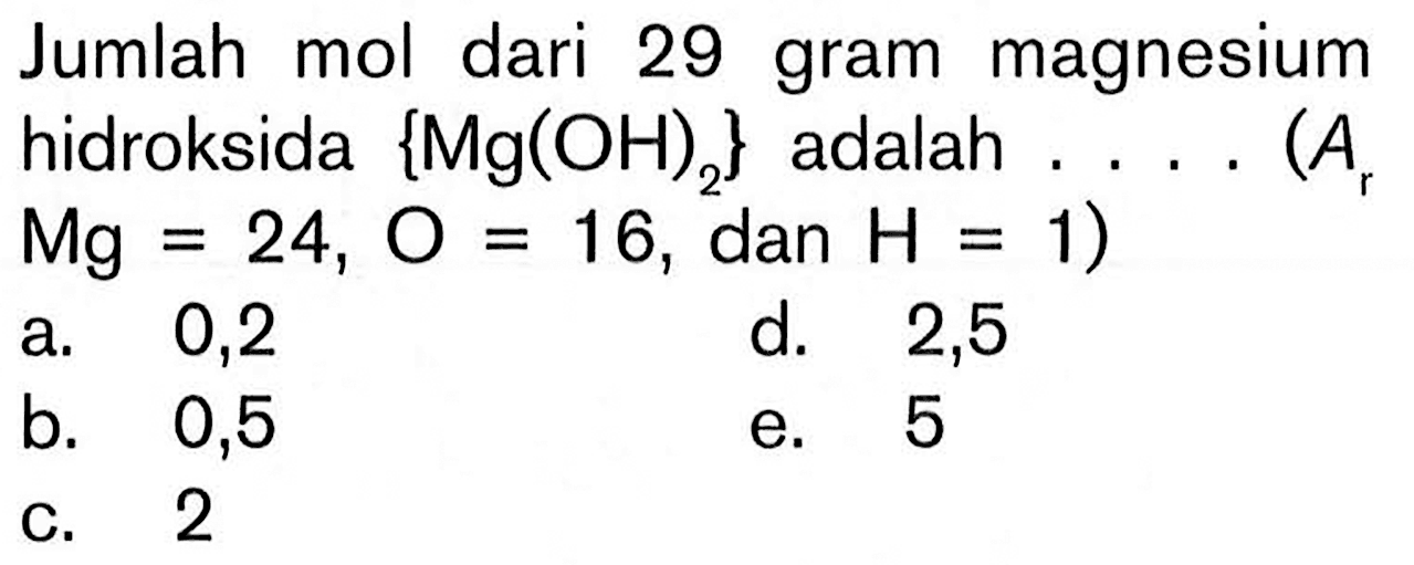 Jumlah mol dari 29 gram magnesium hidroksida {Mg(OH)2} adalah .... (Ar Mg=24, O=16, dan H=1)