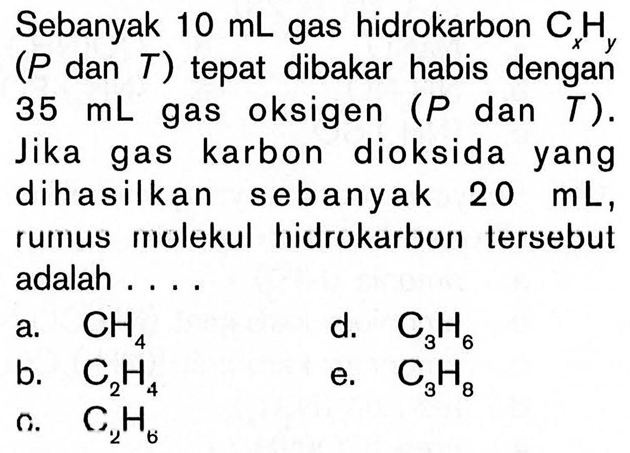 Sebanyak 10 mL gas hidrokarbon CxHy (P dan T) tepat dibakar habis dengan 35 mL gas oksigen (P dan T). Jika gas karbon dioksida yang dihasilkan sebanyak 20 mL, rumus molekul hidrukarbun tersebut adalah...