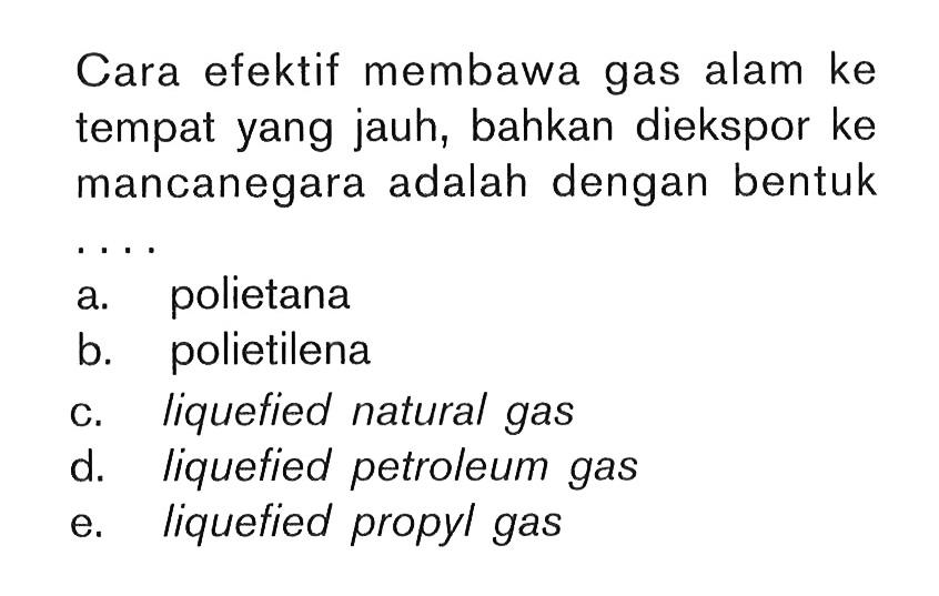 Cara efektif membawa gas alam ke tempat yang jauh, bahkan diekspor ke mancanegara adalah dengan bentuk....