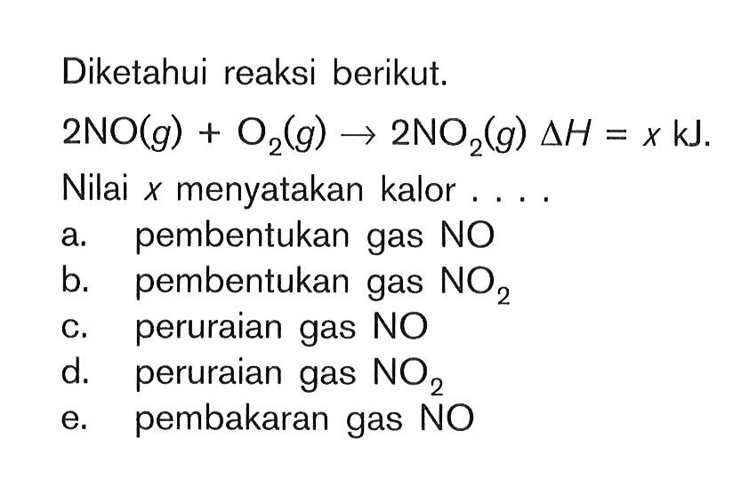Diketahui reaksi berikut. 2NO(g) + O2(g) -> 2NO2(g) delta H = x kJ. Nilai x menyatakan kalor....